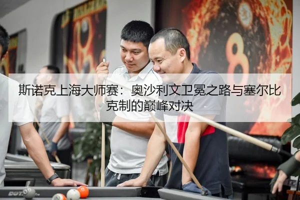 斯诺克上海大师赛：奥沙利文卫冕之路与塞尔比克制的巅峰对决