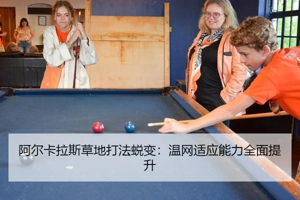 阿尔卡拉斯草地打法蜕变：温网适应能力全面提升