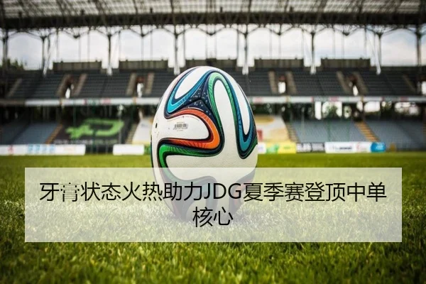 牙膏状态火热助力JDG夏季赛登顶中单核心