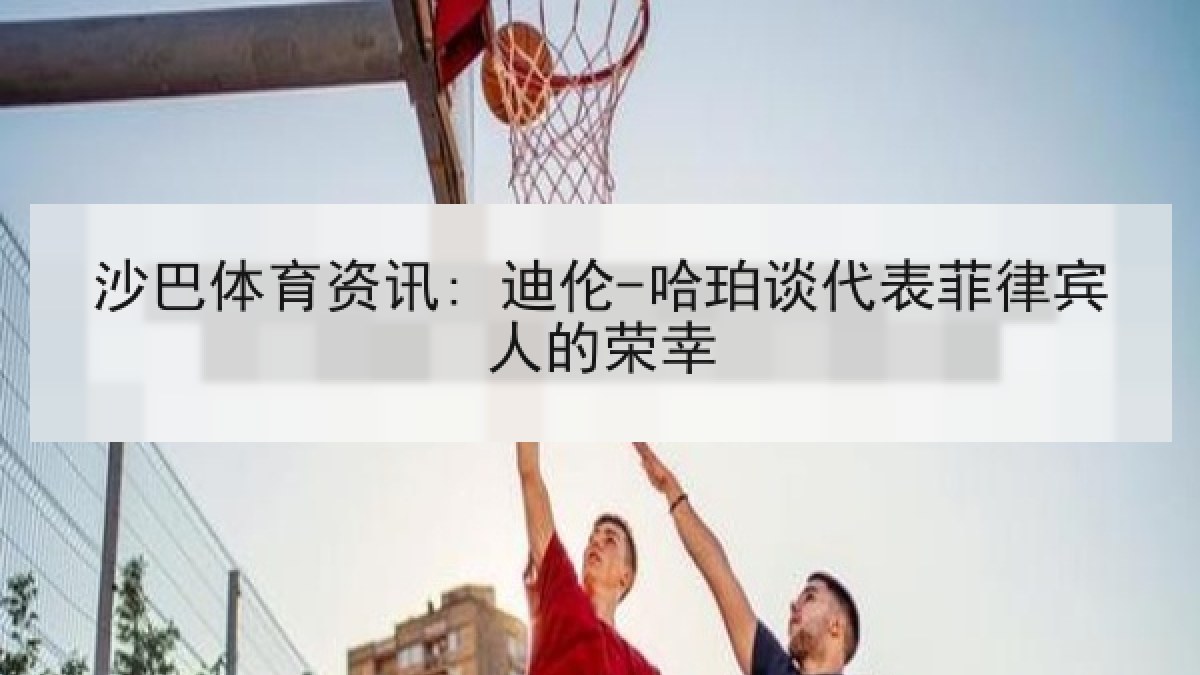 沙巴体育资讯: 迪伦-哈珀谈代表菲律宾人的荣幸
