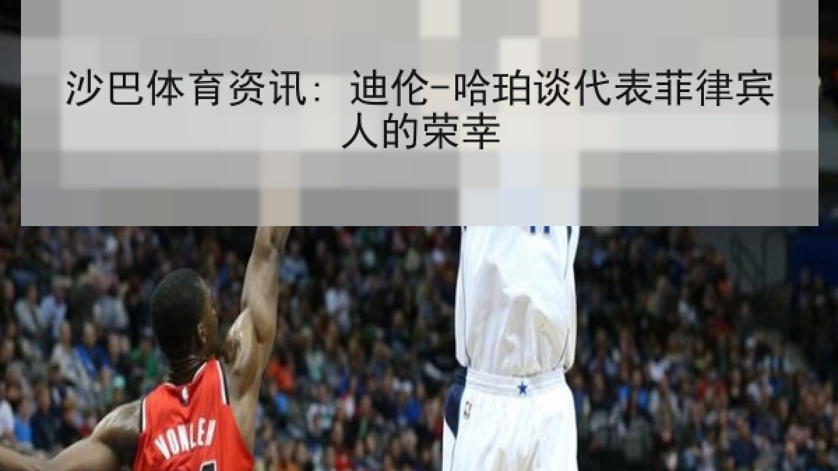 沙巴体育资讯: 迪伦-哈珀谈代表菲律宾人的荣幸