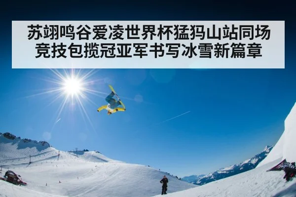苏翊鸣谷爱凌世界杯猛犸山站同场竞技包揽冠亚军书写冰雪新篇章