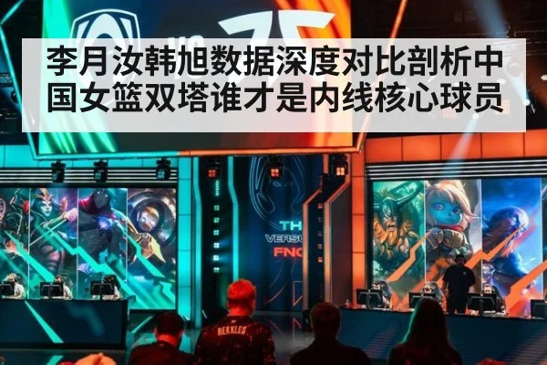 李月汝韩旭数据深度对比剖析中国女篮双塔谁才是内线核心球员