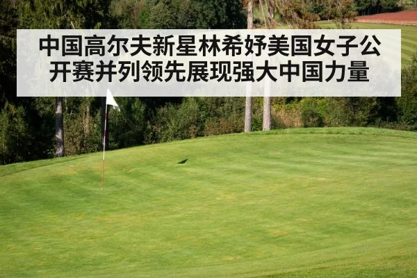 中国高尔夫新星林希妤美国女子公开赛并列领先展现强大中国力量