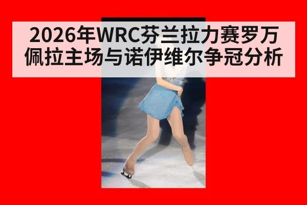 2026年WRC芬兰拉力赛罗万佩拉主场与诺伊维尔争冠分析
